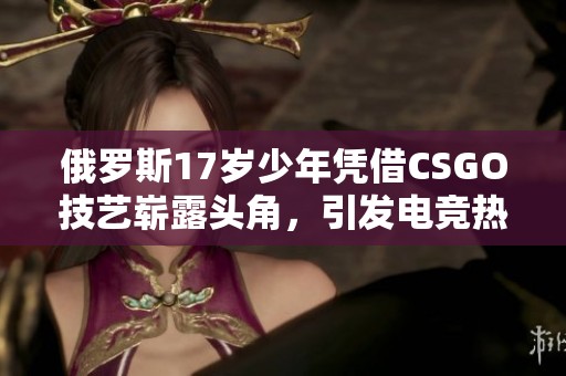 俄罗斯17岁少年凭借CSGO技艺崭露头角，引发电竞热潮