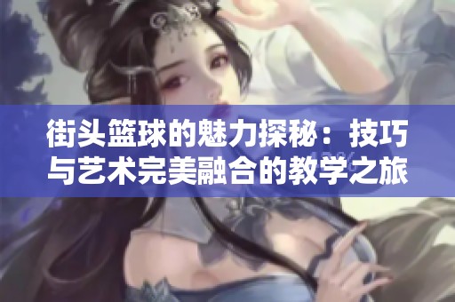 街头篮球的魅力探秘：技巧与艺术完美融合的教学之旅