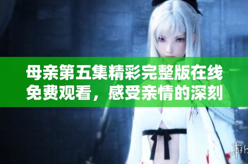 母亲第五集精彩完整版在线免费观看，感受亲情的深刻瞬间