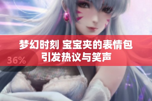 梦幻时刻 宝宝夹的表情包引发热议与笑声