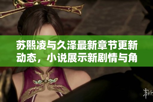 苏熙凌与久泽最新章节更新动态，小说展示新剧情与角色发展