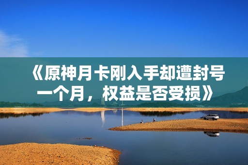 《原神月卡刚入手却遭封号一个月，权益是否受损》