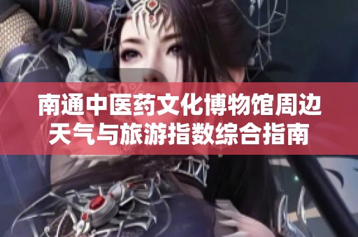 南通中医药文化博物馆周边天气与旅游指数综合指南