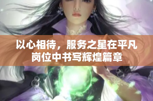 以心相待，服务之星在平凡岗位中书写辉煌篇章