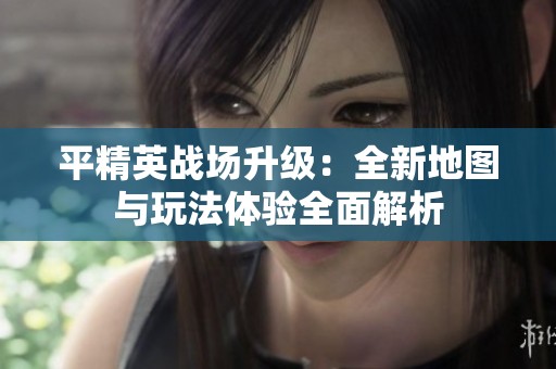 平精英战场升级：全新地图与玩法体验全面解析