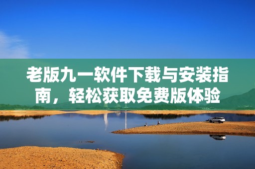 老版九一软件下载与安装指南，轻松获取免费版体验