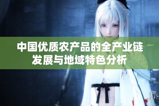 中国优质农产品的全产业链发展与地域特色分析