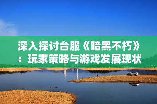 深入探讨台服《暗黑不朽》：玩家策略与游戏发展现状分析