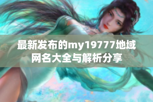 最新发布的my19777地域网名大全与解析分享
