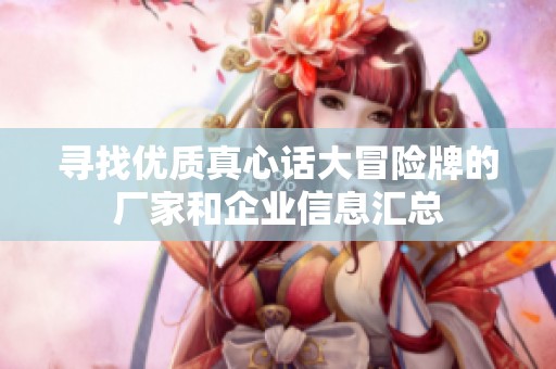 寻找优质真心话大冒险牌的厂家和企业信息汇总