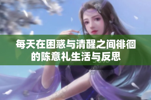 每天在困惑与清醒之间徘徊的陈意礼生活与反思
