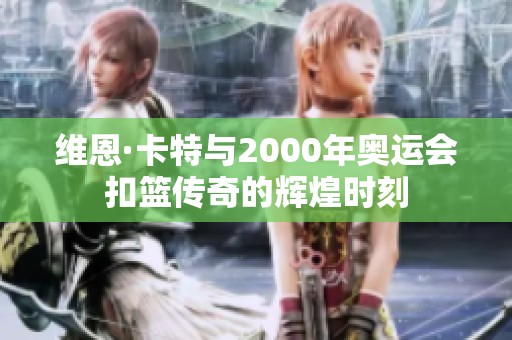维恩·卡特与2000年奥运会扣篮传奇的辉煌时刻