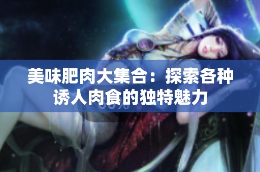 美味肥肉大集合：探索各种诱人肉食的独特魅力