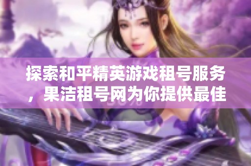 探索和平精英游戏租号服务，果洁租号网为你提供最佳选择