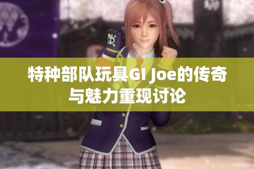 特种部队玩具GI Joe的传奇与魅力重现讨论