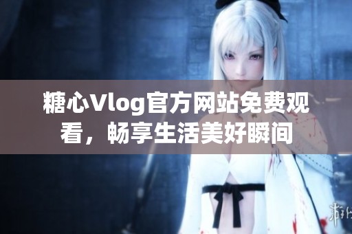 糖心Vlog官方网站免费观看，畅享生活美好瞬间