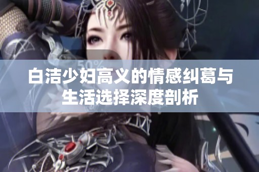 白洁少妇高义的情感纠葛与生活选择深度剖析