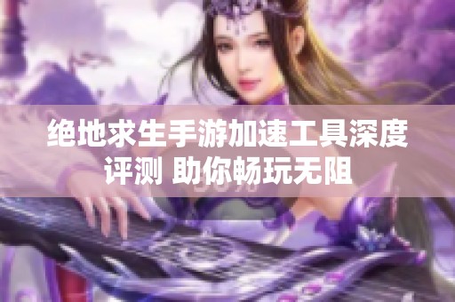 绝地求生手游加速工具深度评测 助你畅玩无阻