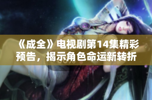 《成全》电视剧第14集精彩预告，揭示角色命运新转折