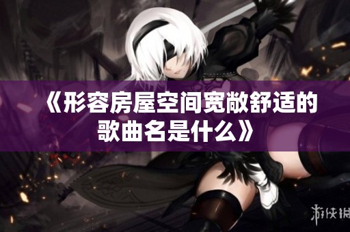 《形容房屋空间宽敞舒适的歌曲名是什么》