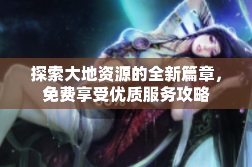 探索大地资源的全新篇章，免费享受优质服务攻略