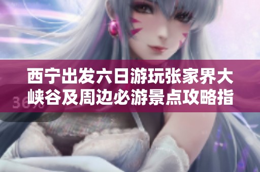 西宁出发六日游玩张家界大峡谷及周边必游景点攻略指南
