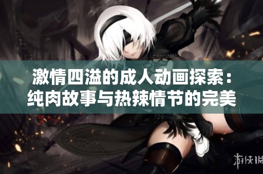 激情四溢的成人动画探索：纯肉故事与热辣情节的完美结合