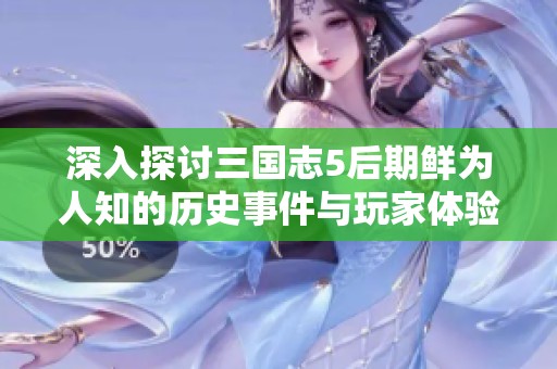 深入探讨三国志5后期鲜为人知的历史事件与玩家体验
