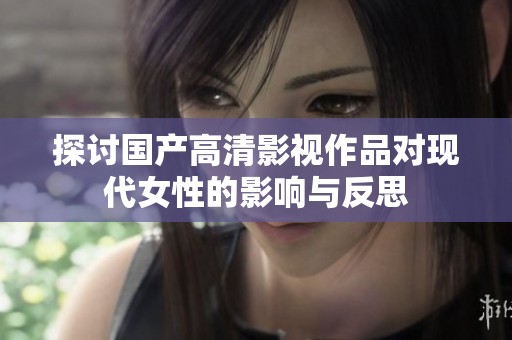 探讨国产高清影视作品对现代女性的影响与反思