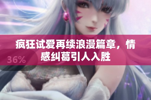 疯狂试爱再续浪漫篇章，情感纠葛引人入胜