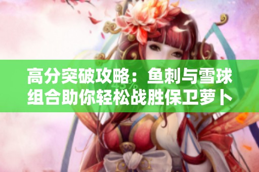 高分突破攻略：鱼刺与雪球组合助你轻松战胜保卫萝卜3赏金赛