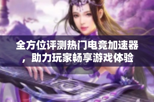 全方位评测热门电竞加速器，助力玩家畅享游戏体验