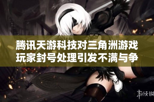腾讯天游科技对三角洲游戏玩家封号处理引发不满与争议
