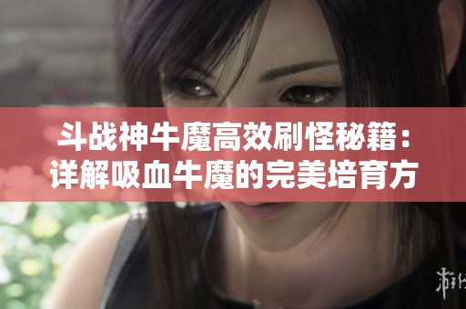 斗战神牛魔高效刷怪秘籍：详解吸血牛魔的完美培育方案