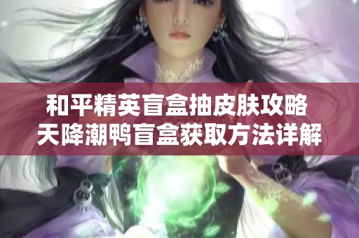 和平精英盲盒抽皮肤攻略 天降潮鸭盲盒获取方法详解