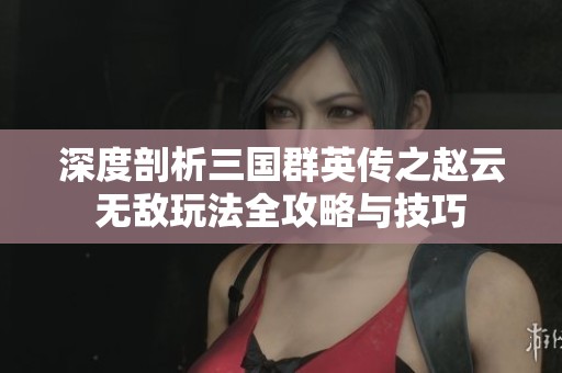 深度剖析三国群英传之赵云无敌玩法全攻略与技巧