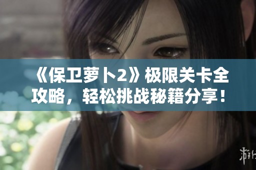 《保卫萝卜2》极限关卡全攻略，轻松挑战秘籍分享！