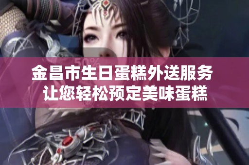金昌市生日蛋糕外送服务 让您轻松预定美味蛋糕