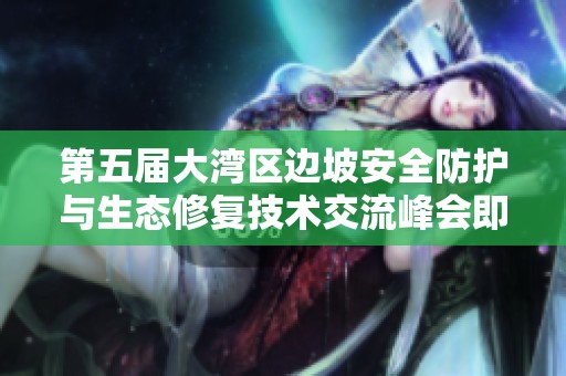 第五届大湾区边坡安全防护与生态修复技术交流峰会即将举办