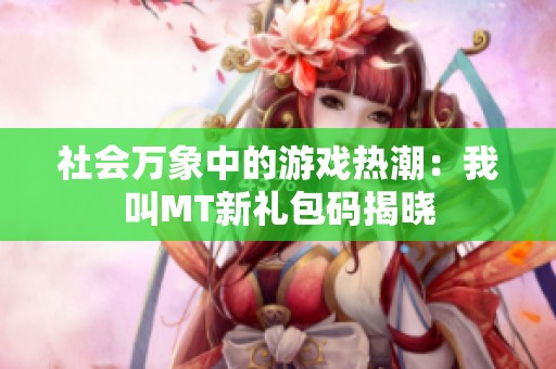 社会万象中的游戏热潮：我叫MT新礼包码揭晓