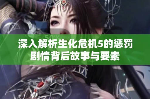 深入解析生化危机5的惩罚剧情背后故事与要素
