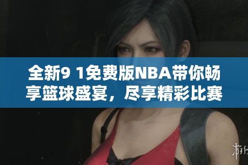 全新9 1免费版NBA带你畅享篮球盛宴，尽享精彩比赛！