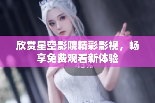 欣赏星空影院精彩影视，畅享免费观看新体验