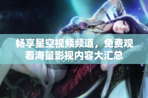 畅享星空视频频道，免费观看海量影视内容大汇总
