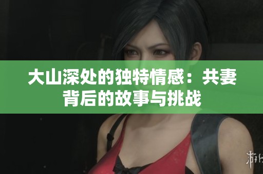 大山深处的独特情感：共妻背后的故事与挑战