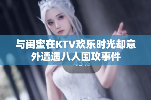 与闺蜜在KTV欢乐时光却意外遭遇八人围攻事件