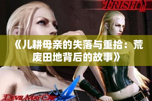 《儿耕母亲的失落与重拾：荒废田地背后的故事》