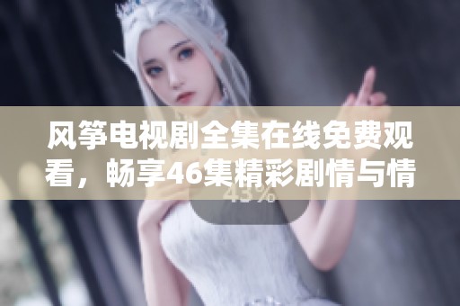 风筝电视剧全集在线免费观看，畅享46集精彩剧情与情感交织